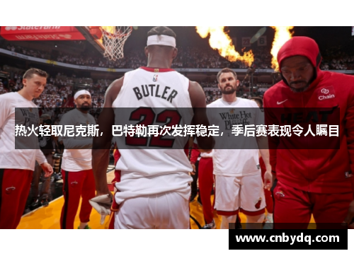 热火轻取尼克斯，巴特勒再次发挥稳定，季后赛表现令人瞩目