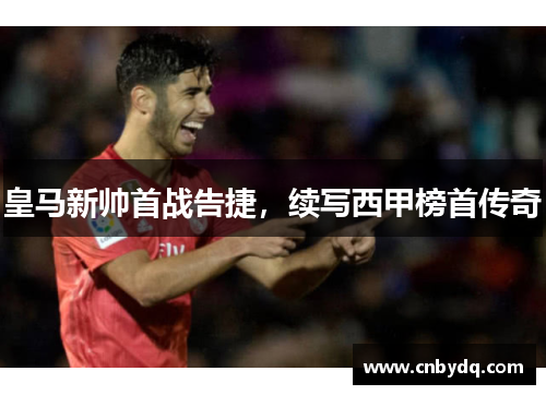 皇马新帅首战告捷，续写西甲榜首传奇