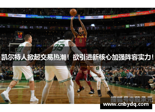 凯尔特人掀起交易热潮！欲引进新核心加强阵容实力！