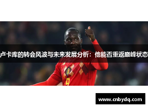 卢卡库的转会风波与未来发展分析：他能否重返巅峰状态