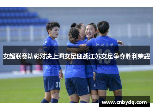 女超联赛精彩对决上海女足迎战江苏女足争夺胜利荣耀