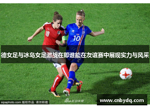 德女足与冰岛女足激战在即谁能在友谊赛中展现实力与风采