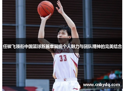 任骏飞领衔中国篮球新篇章展现个人魅力与团队精神的完美结合
