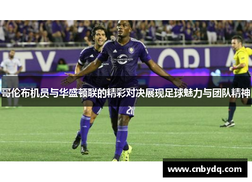 哥伦布机员与华盛顿联的精彩对决展现足球魅力与团队精神