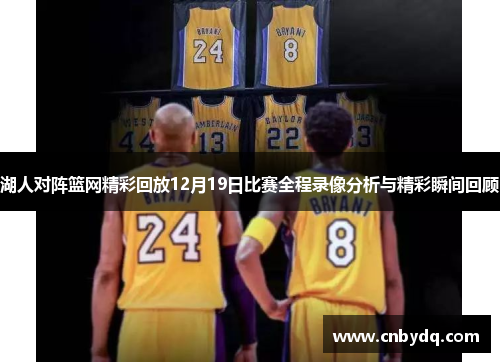 湖人对阵篮网精彩回放12月19日比赛全程录像分析与精彩瞬间回顾