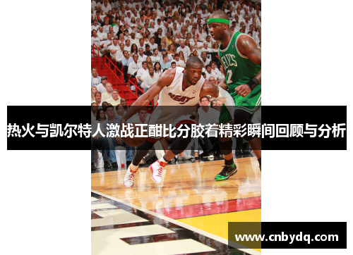 热火与凯尔特人激战正酣比分胶着精彩瞬间回顾与分析