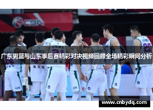 广东男篮与山东季后赛精彩对决视频回顾全场精彩瞬间分析